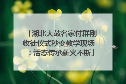 湖北大鼓名家付群刚收徒仪式秒变教学现场：活态传承薪火不断