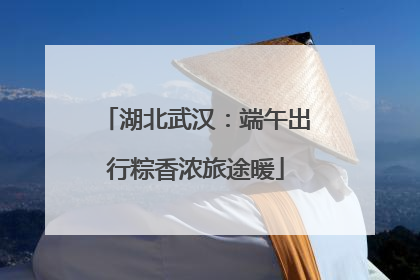 湖北武汉：端午出行粽香浓旅途暖