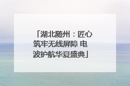 湖北随州：匠心筑牢无线屏障 电波护航华夏盛典