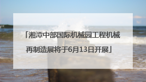 湘潭中部国际机械园工程机械再制造展将于6月13日开展