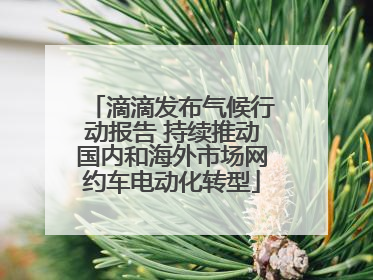 滴滴发布气候行动报告 持续推动国内和海外市场网约车电动化转型
