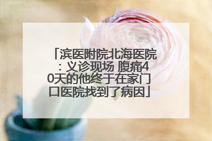 滨医附院北海医院：义诊现场 腹痛40天的他终于在家门口医院找到了病因
