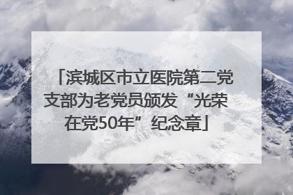 滨城区市立医院第二党支部为老党员颁发“光荣在党50年”纪念章