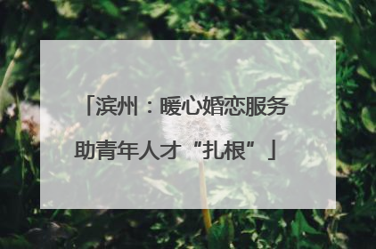 滨州：暖心婚恋服务助青年人才“扎根”