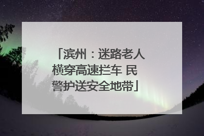 滨州：迷路老人横穿高速拦车 民警护送安全地带