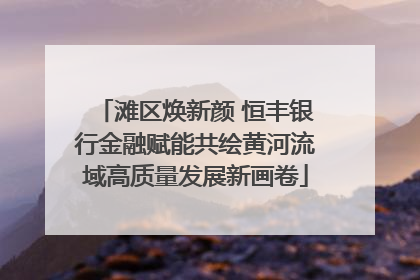 滩区焕新颜 恒丰银行金融赋能共绘黄河流域高质量发展新画卷