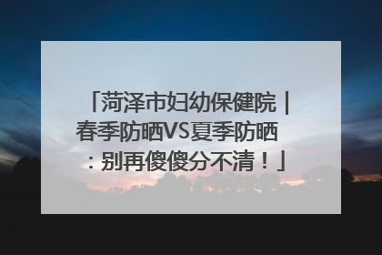 菏泽市妇幼保健院｜春季防晒VS夏季防晒：别再傻傻分不清！
