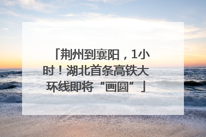 荆州到襄阳，1小时！湖北首条高铁大环线即将“画圆”