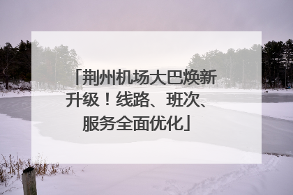 荆州机场大巴焕新升级！线路、班次、服务全面优化