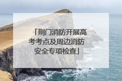 荆门消防开展高考考点及周边消防安全专项检查