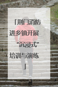 荆门消防进乡镇开展“沉浸式”培训与演练