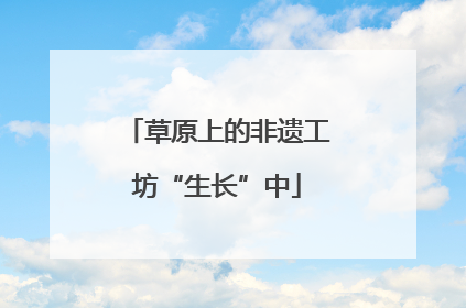 草原上的非遗工坊“生长”中