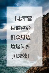 老军营街道整治群众身边垃圾问题见成效