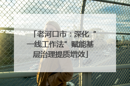 老河口市：深化“一线工作法”赋能基层治理提质增效
