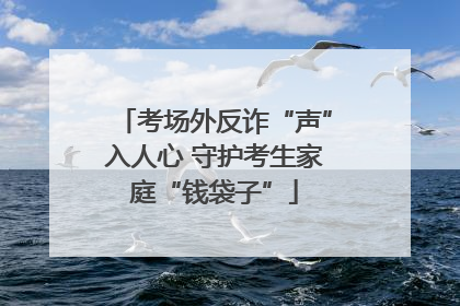 考场外反诈“声”入人心 守护考生家庭“钱袋子”