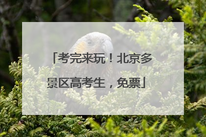 考完来玩！北京多景区高考生，免票