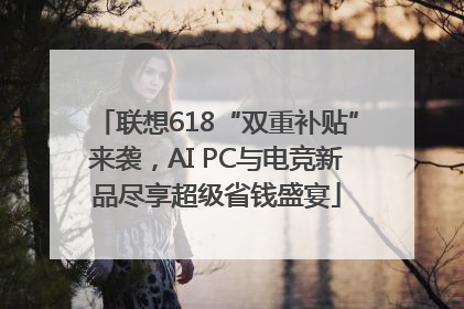 联想618“双重补贴”来袭，AI PC与电竞新品尽享超级省钱盛宴