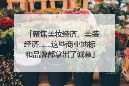 聚焦美妆经济、美装经济……这些商业地标和品牌都拿出了诚意