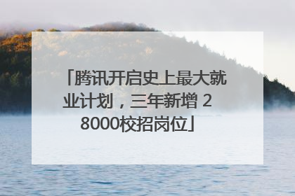 腾讯开启史上最大就业计划，三年新增 28000校招岗位