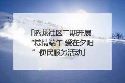 腾龙社区二期开展 “粽情端午 爱在夕阳”便民服务活动