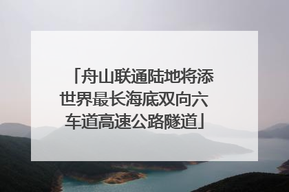 舟山联通陆地将添世界最长海底双向六车道高速公路隧道