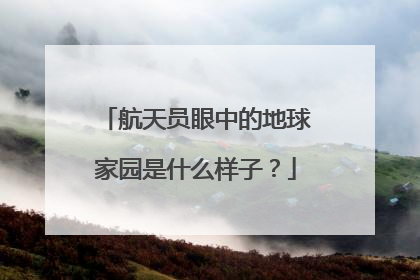 航天员眼中的地球家园是什么样子？