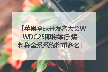 苹果全球开发者大会WWDC25即将举行 爆料称全系系统将重命名