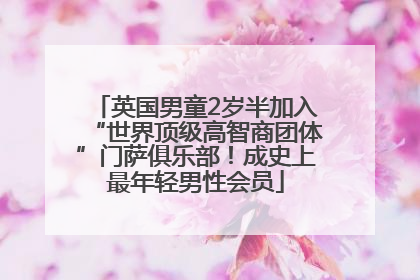 英国男童2岁半加入“世界顶级高智商团体”门萨俱乐部！成史上最年轻男性会员