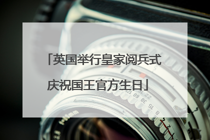 英国举行皇家阅兵式庆祝国王官方生日