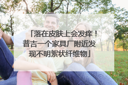 落在皮肤上会发痒！普吉一个家具厂附近发现不明絮状纤维物
