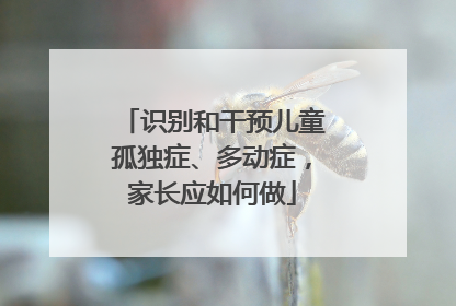 识别和干预儿童孤独症、多动症，家长应如何做