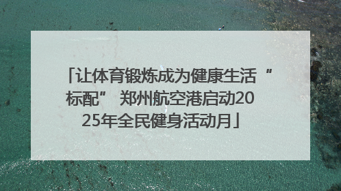 让体育锻炼成为健康生活“标配” 郑州航空港启动2025年全民健身活动月