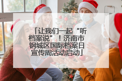 让我们一起“听档案说”！济南市钢城区国际档案日宣传周活动启动