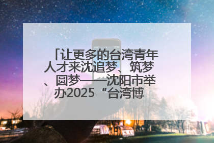 让更多的台湾青年人才来沈追梦、筑梦、圆梦——沈阳市举办2025“台湾博士沈阳行”活动