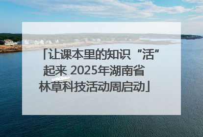 让课本里的知识“活”起来 2025年湖南省林草科技活动周启动