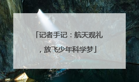 记者手记：航天观礼，放飞少年科学梦