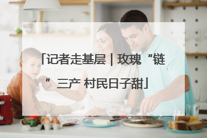 记者走基层｜玫瑰“链”三产 村民日子甜