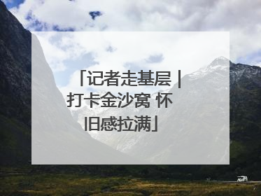 记者走基层｜打卡金沙窝 怀旧感拉满