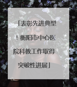 表彰先进典型！衡阳市中心医院科教工作取得突破性进展