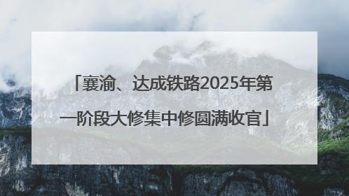 襄渝、达成铁路2025年第一阶段大修集中修圆满收官