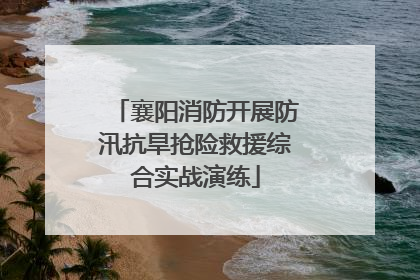 襄阳消防开展防汛抗旱抢险救援综合实战演练
