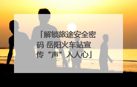 解锁旅途安全密码 岳阳火车站宣传“声”入人心