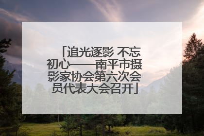 追光逐影 不忘初心——南平市摄影家协会第六次会员代表大会召开