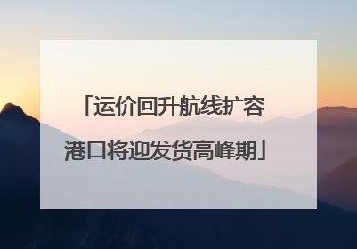 运价回升航线扩容 港口将迎发货高峰期