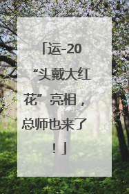 运-20“头戴大红花”亮相，总师也来了！