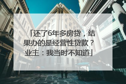 还了6年多房贷，结果办的是经营性贷款？业主：我当时不知道