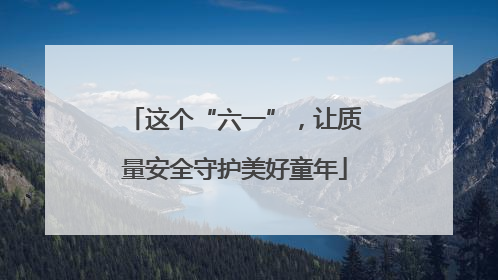 这个“六一”，让质量安全守护美好童年