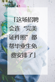 这场招聘会连“完美证件照”都帮毕业生免费安排了