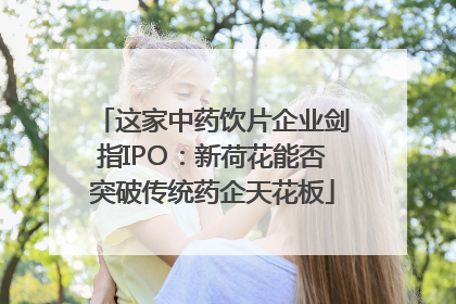 这家中药饮片企业剑指IPO：新荷花能否突破传统药企天花板