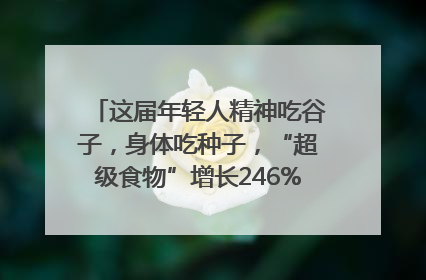 这届年轻人精神吃谷子，身体吃种子，“超级食物”增长246%｜变革618